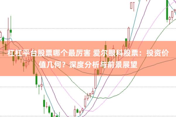 杠杠平台股票哪个最厉害 爱尔眼科股票：投资价值几何？深度分析与前景展望