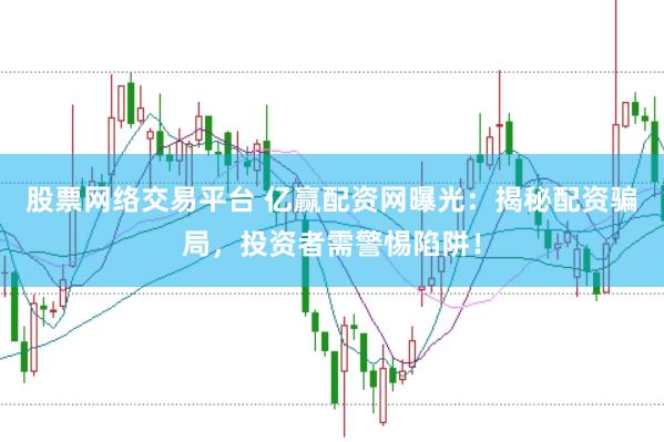 股票网络交易平台 亿赢配资网曝光：揭秘配资骗局，投资者需警惕陷阱！