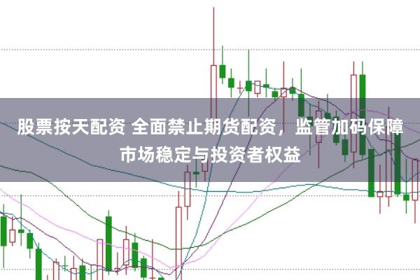 股票按天配资 全面禁止期货配资，监管加码保障市场稳定与投资者权益