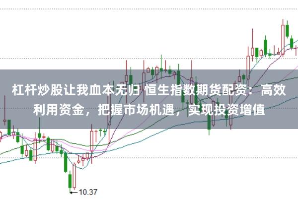 杠杆炒股让我血本无归 恒生指数期货配资：高效利用资金，把握市场机遇，实现投资增值