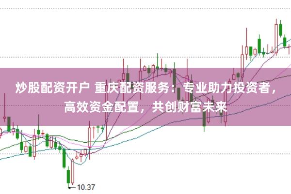 炒股配资开户 重庆配资服务：专业助力投资者，高效资金配置，共创财富未来
