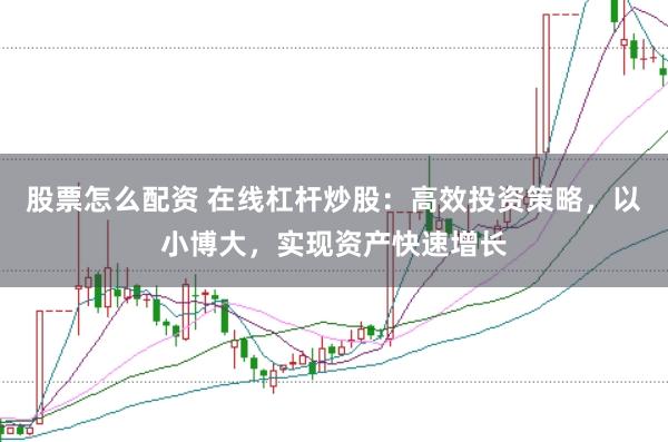 股票怎么配资 在线杠杆炒股：高效投资策略，以小博大，实现资产快速增长