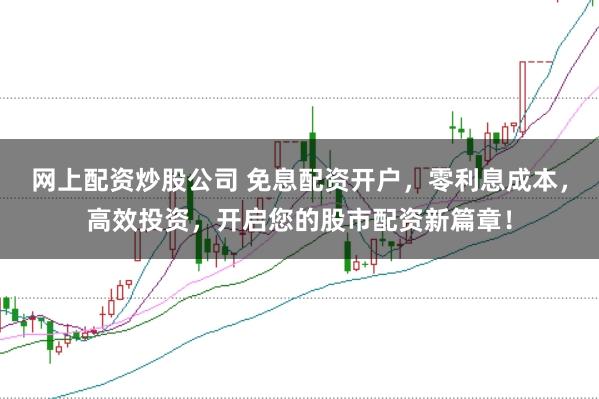 网上配资炒股公司 免息配资开户，零利息成本，高效投资，开启您的股市配资新篇章！