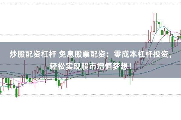 炒股配资杠杆 免息股票配资：零成本杠杆投资，轻松实现股市增值梦想！