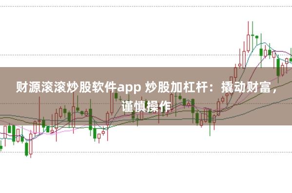 财源滚滚炒股软件app 炒股加杠杆：撬动财富，谨慎操作