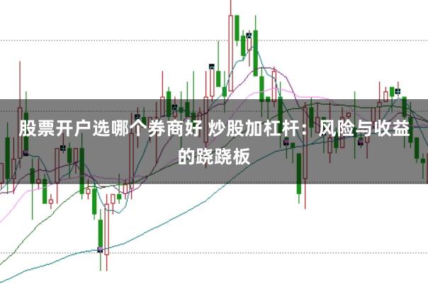 股票开户选哪个券商好 炒股加杠杆：风险与收益的跷跷板