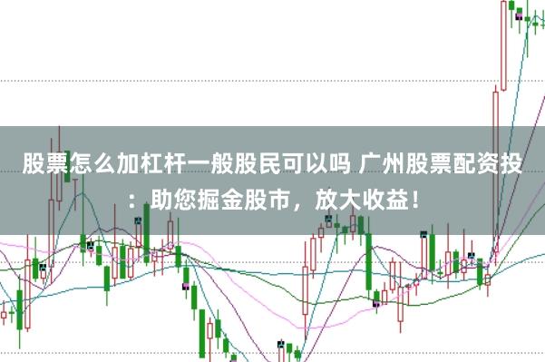 股票怎么加杠杆一般股民可以吗 广州股票配资投：助您掘金股市，放大收益！