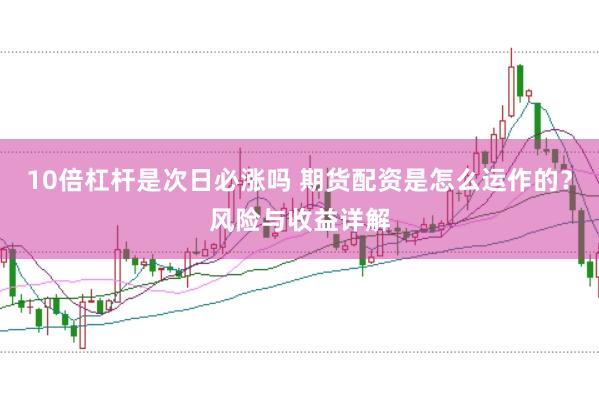 10倍杠杆是次日必涨吗 期货配资是怎么运作的？风险与收益详解