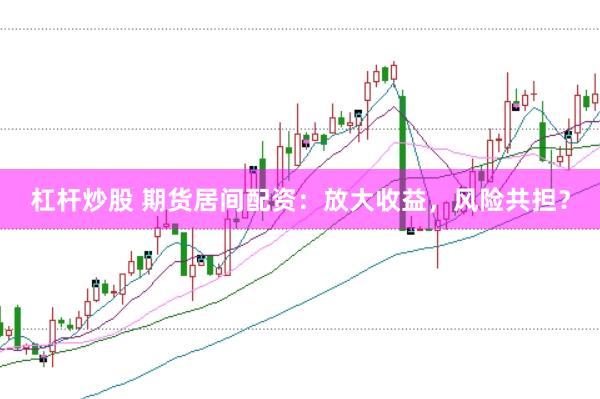 杠杆炒股 期货居间配资：放大收益，风险共担？