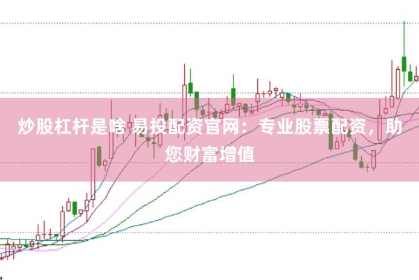 炒股杠杆是啥 易投配资官网：专业股票配资，助您财富增值