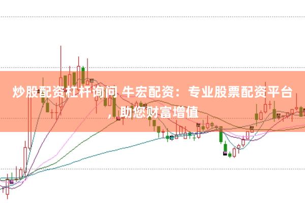 炒股配资杠杆询问 牛宏配资：专业股票配资平台，助您财富增值