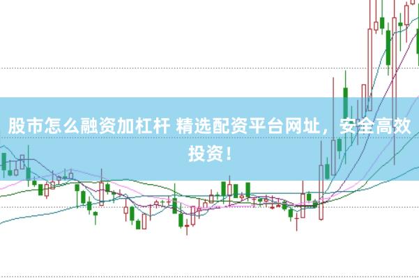 股市怎么融资加杠杆 精选配资平台网址，安全高效投资！