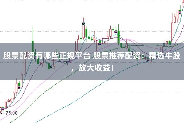 股票配资有哪些正规平台 股票推荐配资：精选牛股，放大收益！