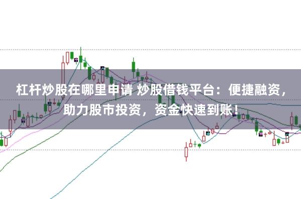 杠杆炒股在哪里申请 炒股借钱平台：便捷融资，助力股市投资，资金快速到账！