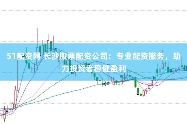 51配资网 长沙股票配资公司：专业配资服务，助力投资者稳健盈利