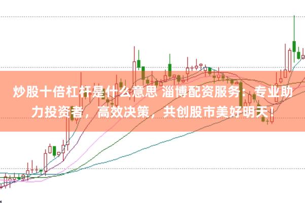 炒股十倍杠杆是什么意思 淄博配资服务：专业助力投资者，高效决策，共创股市美好明天！