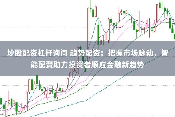 炒股配资杠杆询问 趋势配资：把握市场脉动，智能配资助力投资者顺应金融新趋势