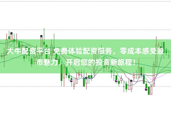 大牛配资平台 免费体验配资服务，零成本感受股市魅力，开启您的投资新旅程！
