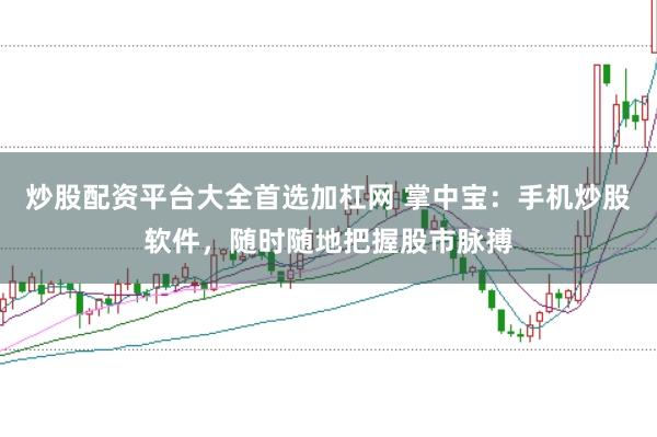 炒股配资平台大全首选加杠网 掌中宝：手机炒股软件，随时随地把握股市脉搏