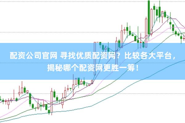 配资公司官网 寻找优质配资网？比较各大平台，揭秘哪个配资网更胜一筹！