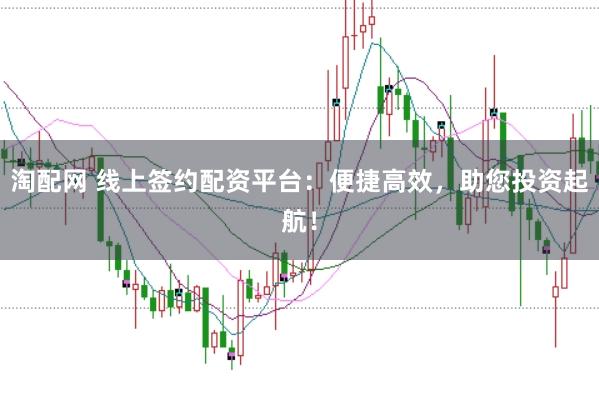 淘配网 线上签约配资平台：便捷高效，助您投资起航！