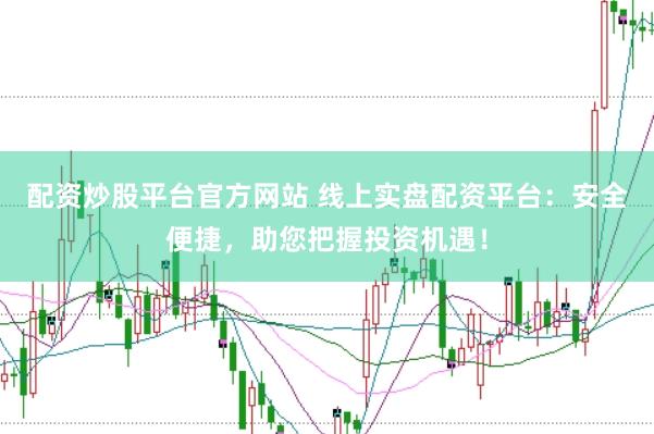 配资炒股平台官方网站 线上实盘配资平台：安全便捷，助您把握投资机遇！