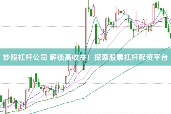 炒股杠杆公司 解锁高收益！探索股票杠杆配资平台