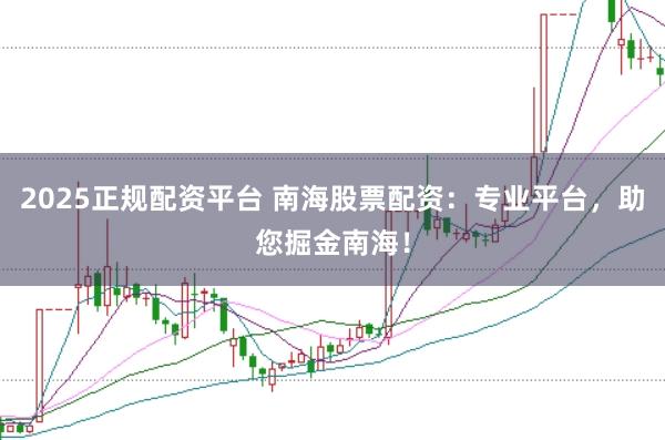 2025正规配资平台 南海股票配资：专业平台，助您掘金南海！