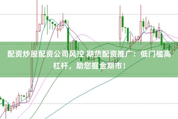 配资炒股配资公司风控 期货配资推广：低门槛高杠杆，助您掘金期市！