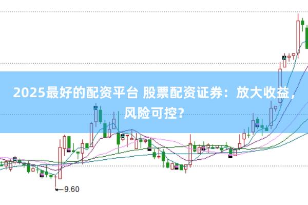 2025最好的配资平台 股票配资证券：放大收益，风险可控？