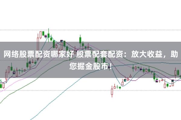 网络股票配资哪家好 股票配套配资：放大收益，助您掘金股市！