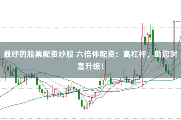 最好的股票配资炒股 六倍体配资：高杠杆，助您财富升级！