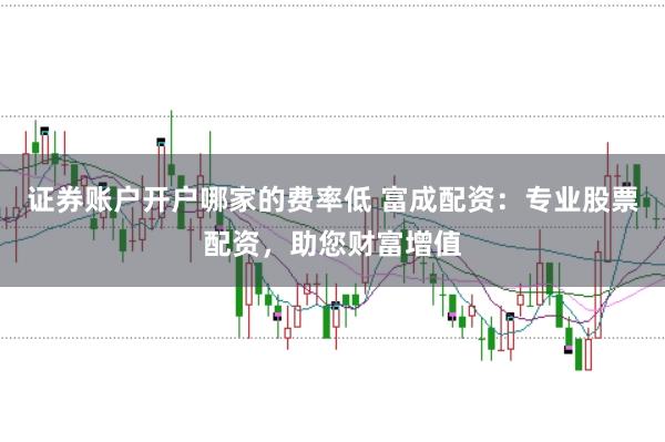 证券账户开户哪家的费率低 富成配资：专业股票配资，助您财富增值