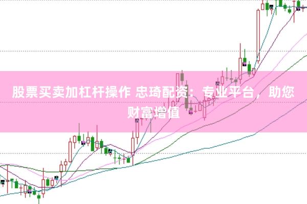 股票买卖加杠杆操作 忠琦配资：专业平台，助您财富增值