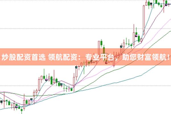 炒股配资首选 领航配资：专业平台，助您财富领航！