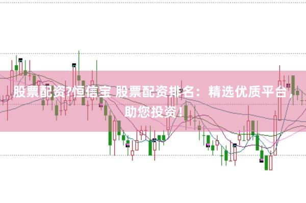 股票配资?恒信宝 股票配资排名：精选优质平台，助您投资！