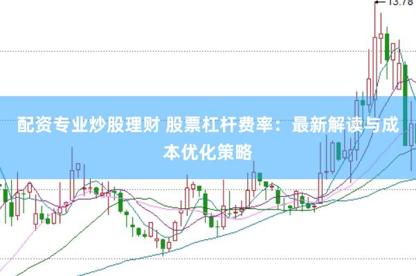 配资专业炒股理财 股票杠杆费率：最新解读与成本优化策略