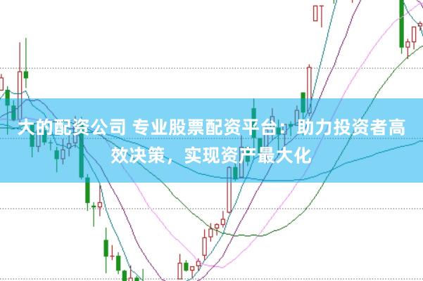 大的配资公司 专业股票配资平台：助力投资者高效决策，实现资产最大化