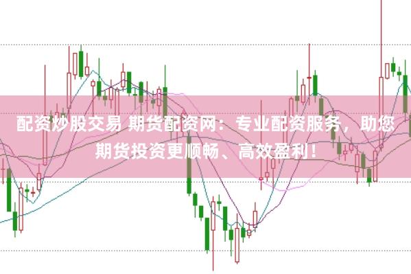 配资炒股交易 期货配资网：专业配资服务，助您期货投资更顺畅、高效盈利！