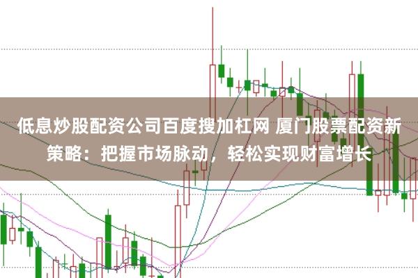 低息炒股配资公司百度搜加杠网 厦门股票配资新策略：把握市场脉动，轻松实现财富增长