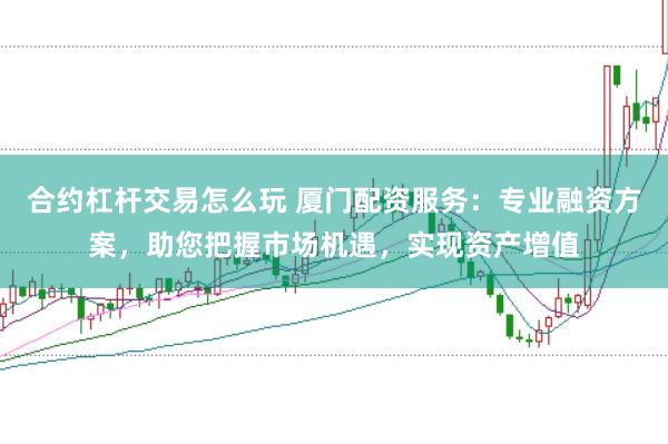 合约杠杆交易怎么玩 厦门配资服务：专业融资方案，助您把握市场机遇，实现资产增值