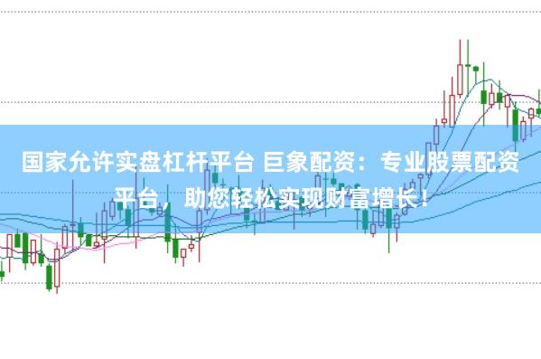国家允许实盘杠杆平台 巨象配资：专业股票配资平台，助您轻松实现财富增长！
