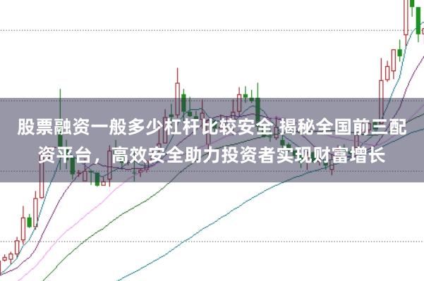 股票融资一般多少杠杆比较安全 揭秘全国前三配资平台，高效安全助力投资者实现财富增长