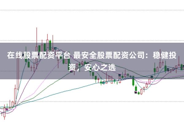 在线股票配资平台 最安全股票配资公司：稳健投资，安心之选