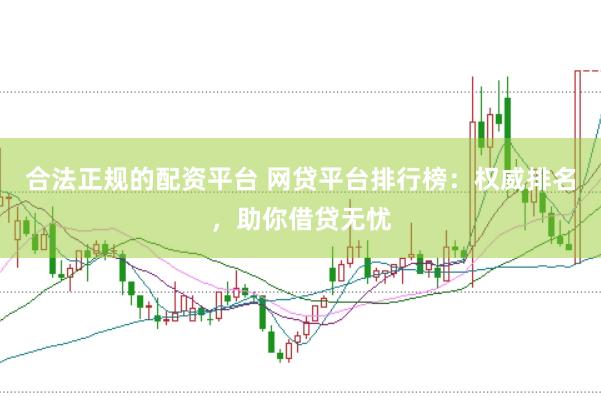合法正规的配资平台 网贷平台排行榜：权威排名，助你借贷无忧