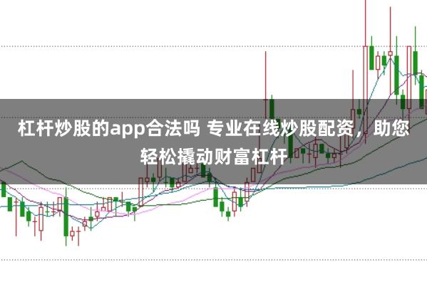 杠杆炒股的app合法吗 专业在线炒股配资，助您轻松撬动财富杠杆