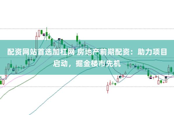 配资网站首选加杠网 房地产前期配资：助力项目启动，掘金楼市先机