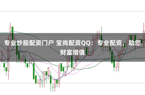 专业炒股配资门户 宝尚配资QQ：专业配资，助您财富增值