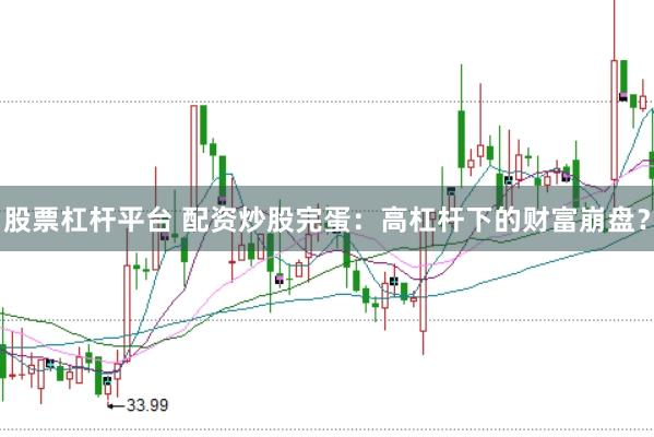 股票杠杆平台 配资炒股完蛋：高杠杆下的财富崩盘？