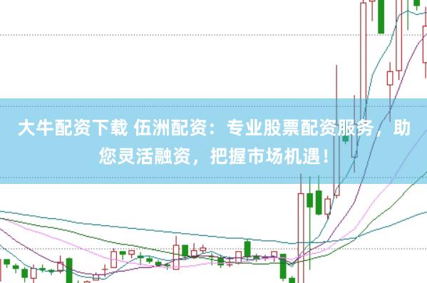 大牛配资下载 伍洲配资：专业股票配资服务，助您灵活融资，把握市场机遇！